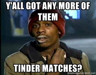 y'all got any more of them tindr matches