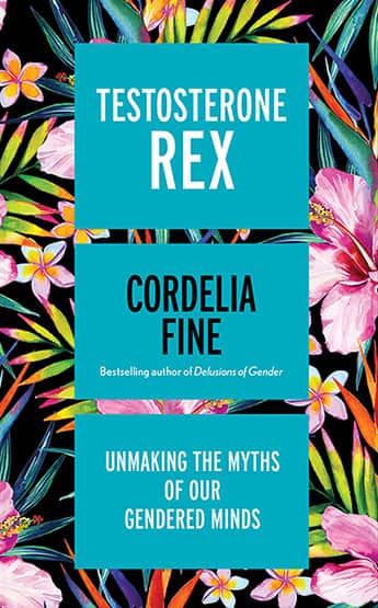 Testosterone Rex: Unmaking the Myths of Our Gendered Minds by Cordelia Fine is out now (Icon Books, $29.99)